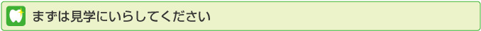 まず見学にいたしてください